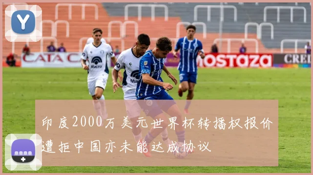 印度2000万美元世界杯转播权报价遭拒中国亦未能达成协议