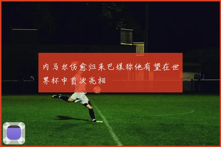 内马尔伤愈归来巴媒称他有望在世界杯中首次亮相