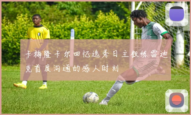 卡梅隆卡尔回忆选秀日主教练雷迪克首度沟通的感人时刻
