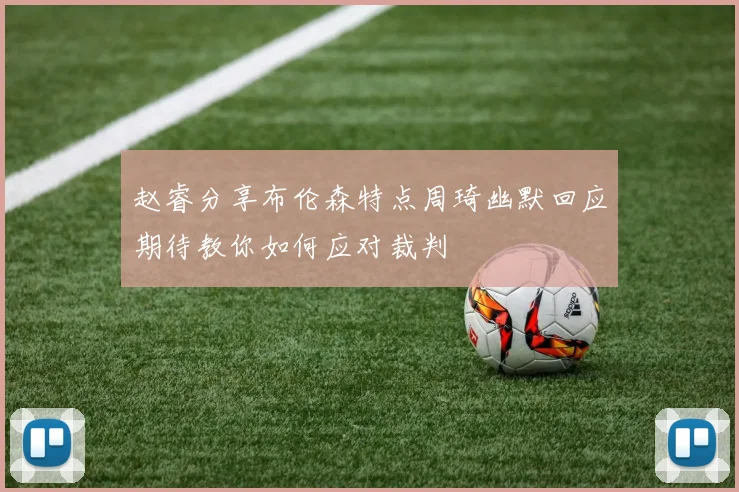 赵睿分享布伦森特点周琦幽默回应期待教你如何应对裁判