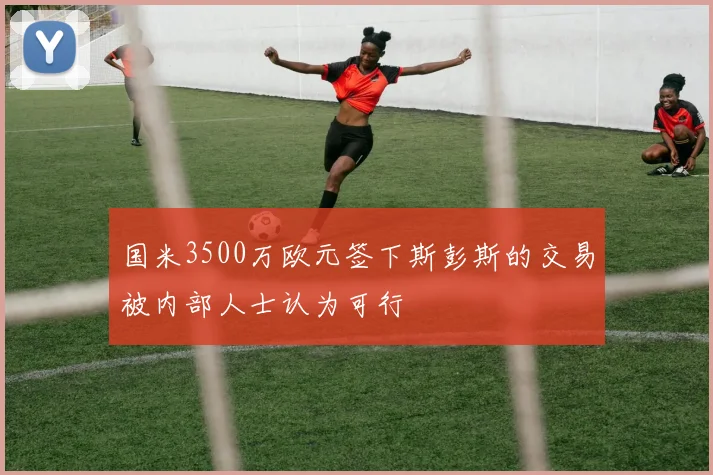 国米3500万欧元签下斯彭斯的交易被内部人士认为可行