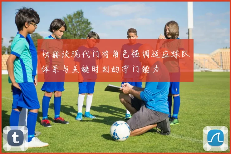 切赫谈现代门将角色强调适应球队体系与关键时刻的守门能力