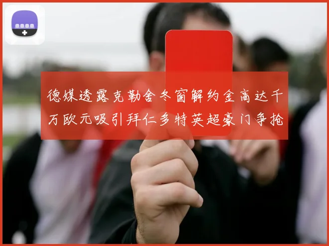 德媒透露克勒舍冬窗解约金高达千万欧元吸引拜仁多特英超豪门争抢