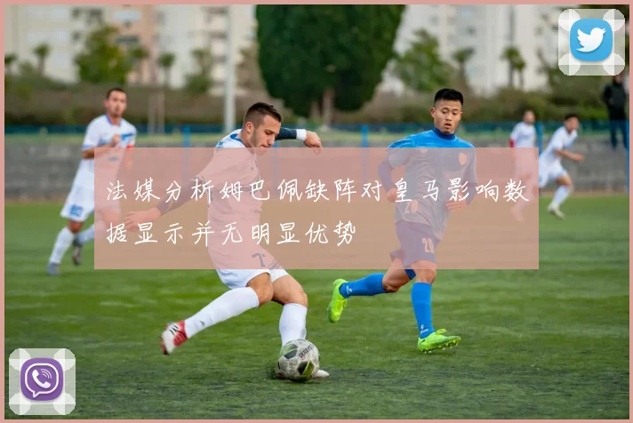 法媒分析姆巴佩缺阵对皇马影响数据显示并无明显优势