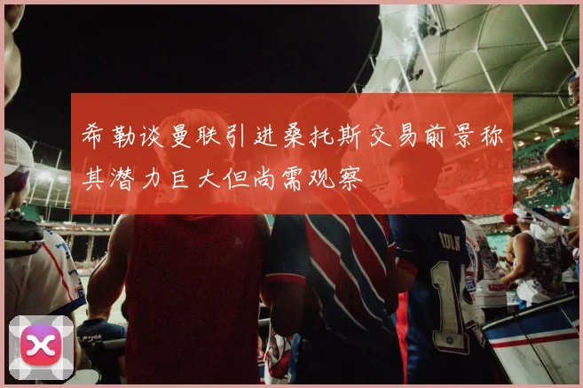 希勒谈曼联引进桑托斯交易前景称其潜力巨大但尚需观察