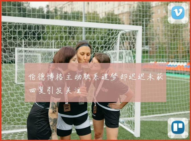 伦德博格主动联系追梦却迟迟未获回复引发关注