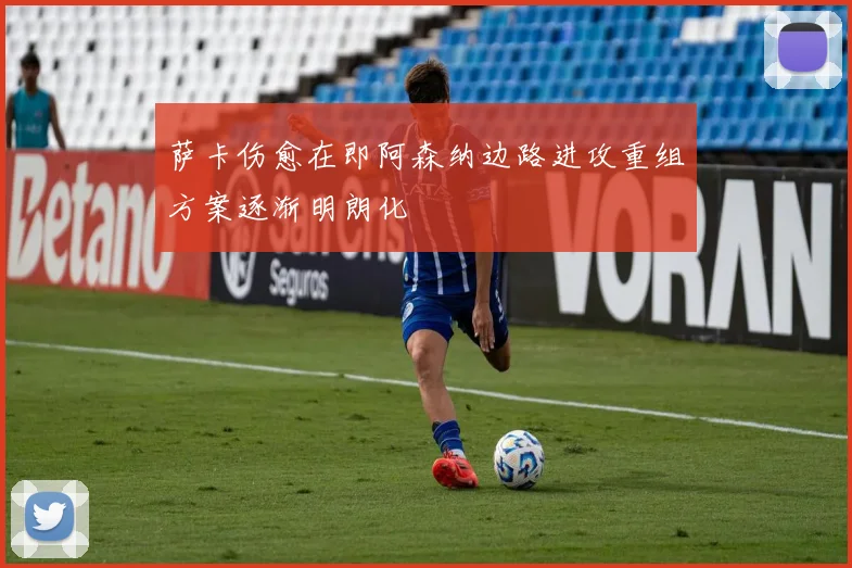 萨卡伤愈在即阿森纳边路进攻重组方案逐渐明朗化