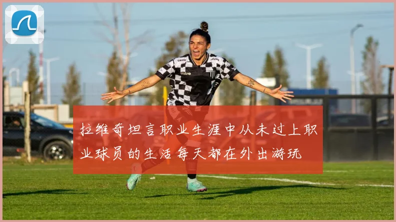 拉维奇坦言职业生涯中从未过上职业球员的生活每天都在外出游玩