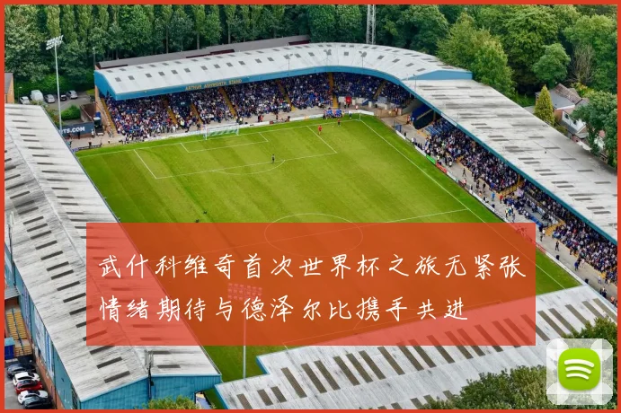 武什科维奇首次世界杯之旅无紧张情绪期待与德泽尔比携手共进