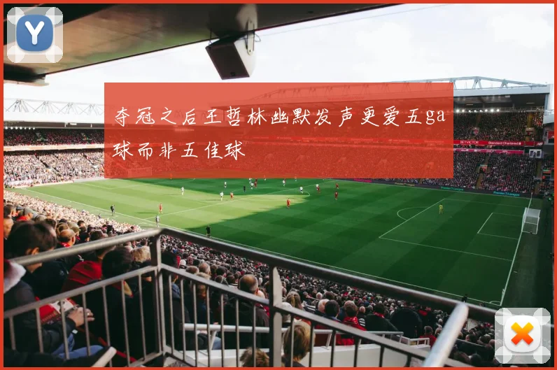夺冠之后王哲林幽默发声更爱五ga球而非五佳球