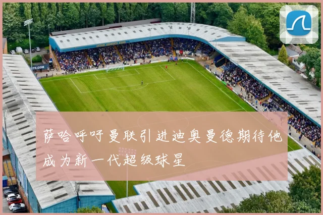 萨哈呼吁曼联引进迪奥曼德期待他成为新一代超级球星