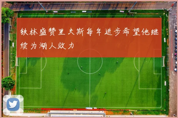 铁林盛赞里夫斯每年进步希望他继续为湖人效力