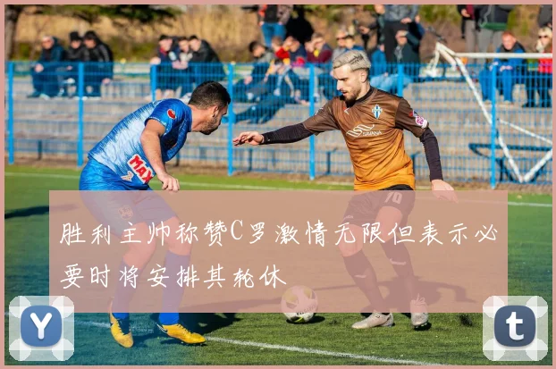 胜利主帅称赞C罗激情无限但表示必要时将安排其轮休