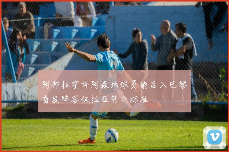 阿邦拉霍评阿森纳球员能否入巴黎首发阵容仅拉亚符合标准