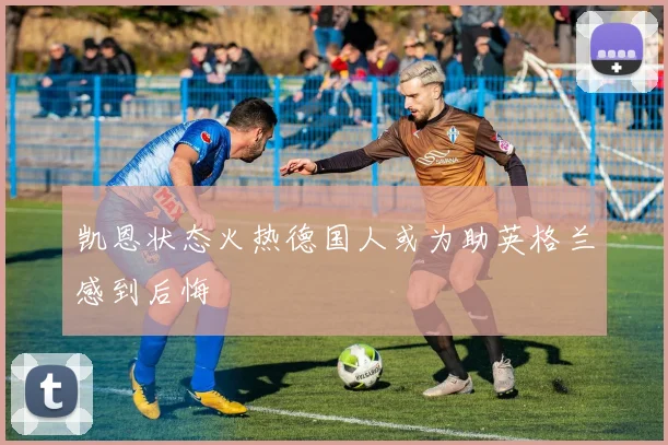 凯恩状态火热德国人或为助英格兰感到后悔
