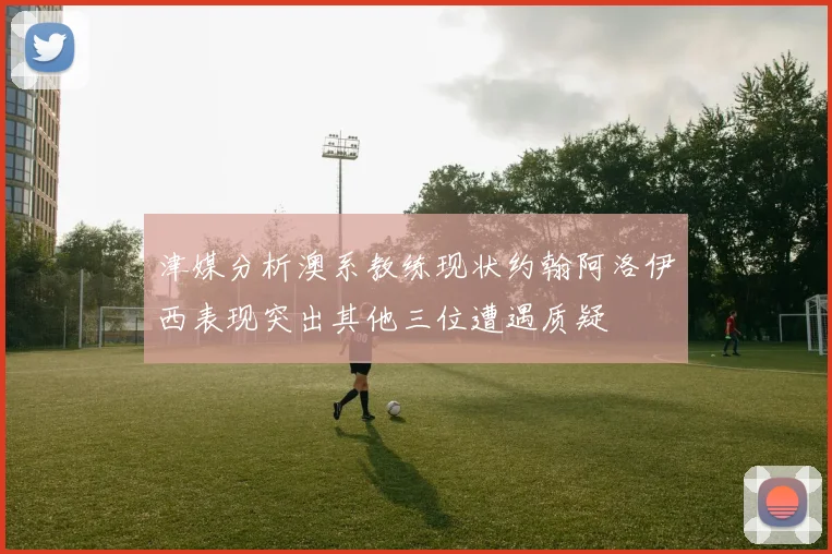 津媒分析澳系教练现状约翰阿洛伊西表现突出其他三位遭遇质疑