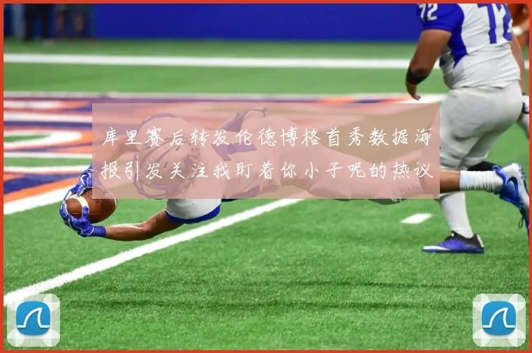 库里赛后转发伦德博格首秀数据海报引发关注我盯着你小子呢的热议