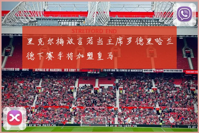 里克尔梅放言若当主席罗德里哈兰德下赛季将加盟皇马