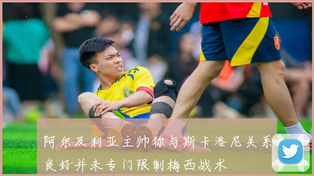 阿尔及利亚主帅称与斯卡洛尼关系良好并未专门限制梅西战术