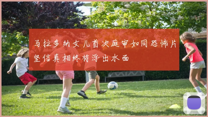 马拉多纳女儿首次庭审如同恐怖片坚信真相终将浮出水面