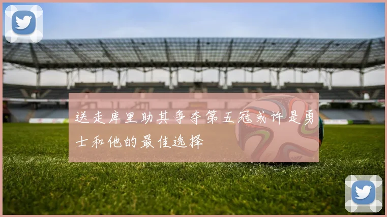 送走库里助其争夺第五冠或许是勇士和他的最佳选择