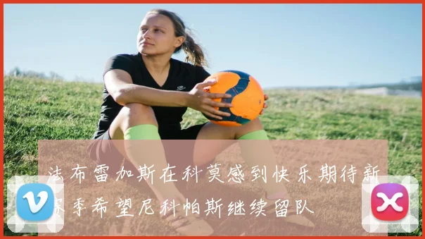 法布雷加斯在科莫感到快乐期待新赛季希望尼科帕斯继续留队
