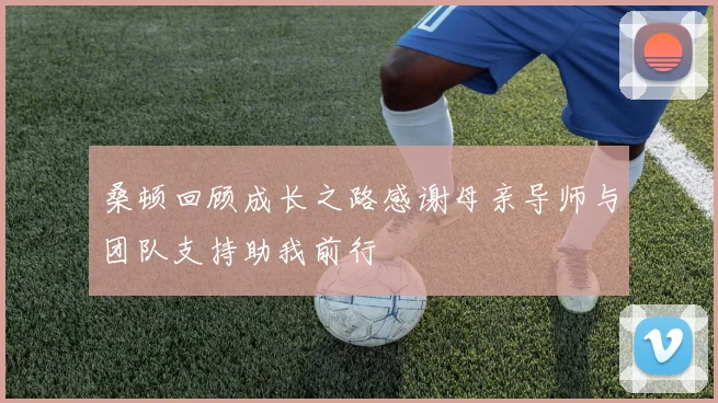 桑顿回顾成长之路感谢母亲导师与团队支持助我前行