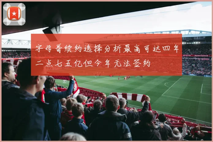 字母哥续约选择分析最高可达四年二点七五亿但今年无法签约